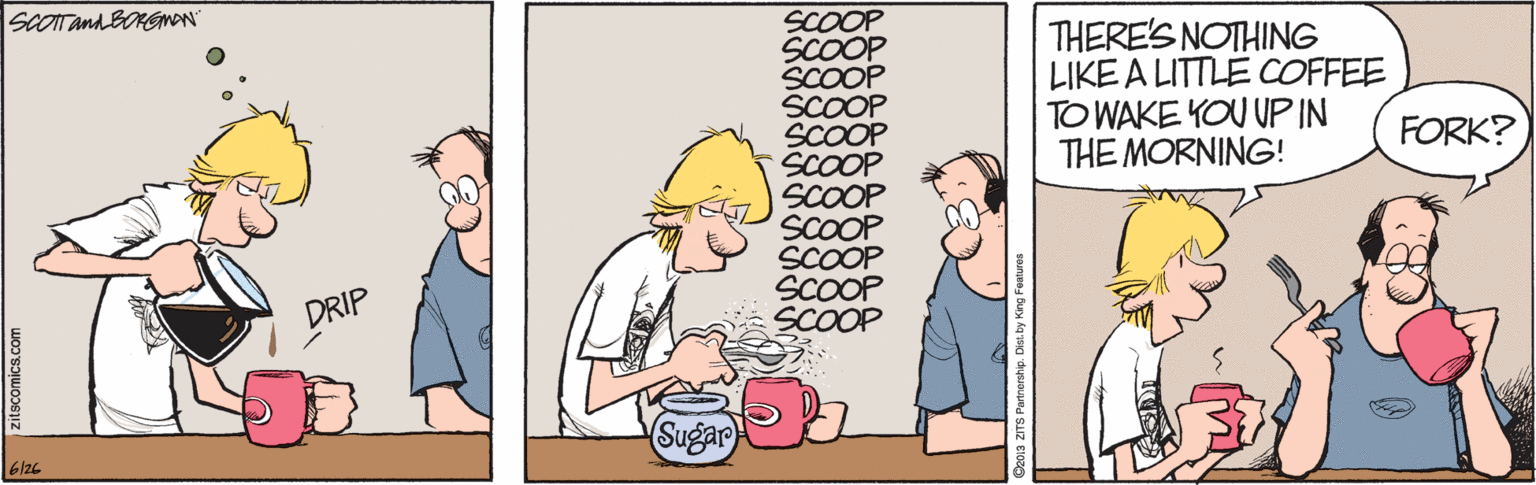 Humour OCR: SCOOP SCOOP SCOOP SCOOP SCOOP SCOOP SCOOP SCOOP SCOOP SCOOP SCOOP SCOTandBORGmON" THERE'S NOTHING LIKE A LITTLE COFFEE TO WAKE YOU UP IN THE MORNING! FORK? DRIP Suga SCOOP SCOOP SCOOP SCOOP SCOOP SCOOP SCOOP SCOOP SCOOP SCOOP SCOOP SCOTandBORGmON" THERE'S NOTHING LIKE A LITTLE COFFEE TO WAKE YOU UP IN THE MORNING! FORK? DRIP Suga