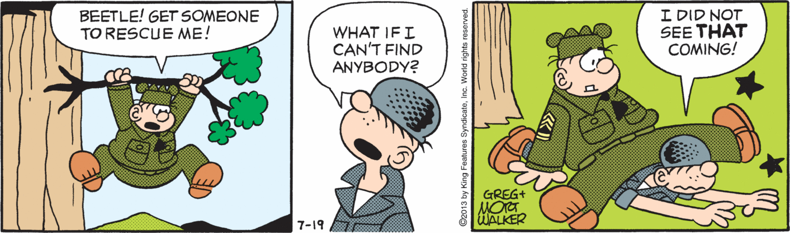 Parallel OCR: BEETLE! GET SOMEONE TO RESCUE ME! WHAT IFI CAN'T FIND ANYBODY? I DID NOT SEE THAT COMING! GREG+ WALKER 7-19 y King Features SyndicateInc. World rights reserved. BEETLE! GET SOMEONE TO RESCUE ME! WHAT IFI CAN'T FIND ANYBODY? I DID NOT SEE THAT COMING! GREG+ WALKER 7-19 y King Features SyndicateInc. World rights reserved.