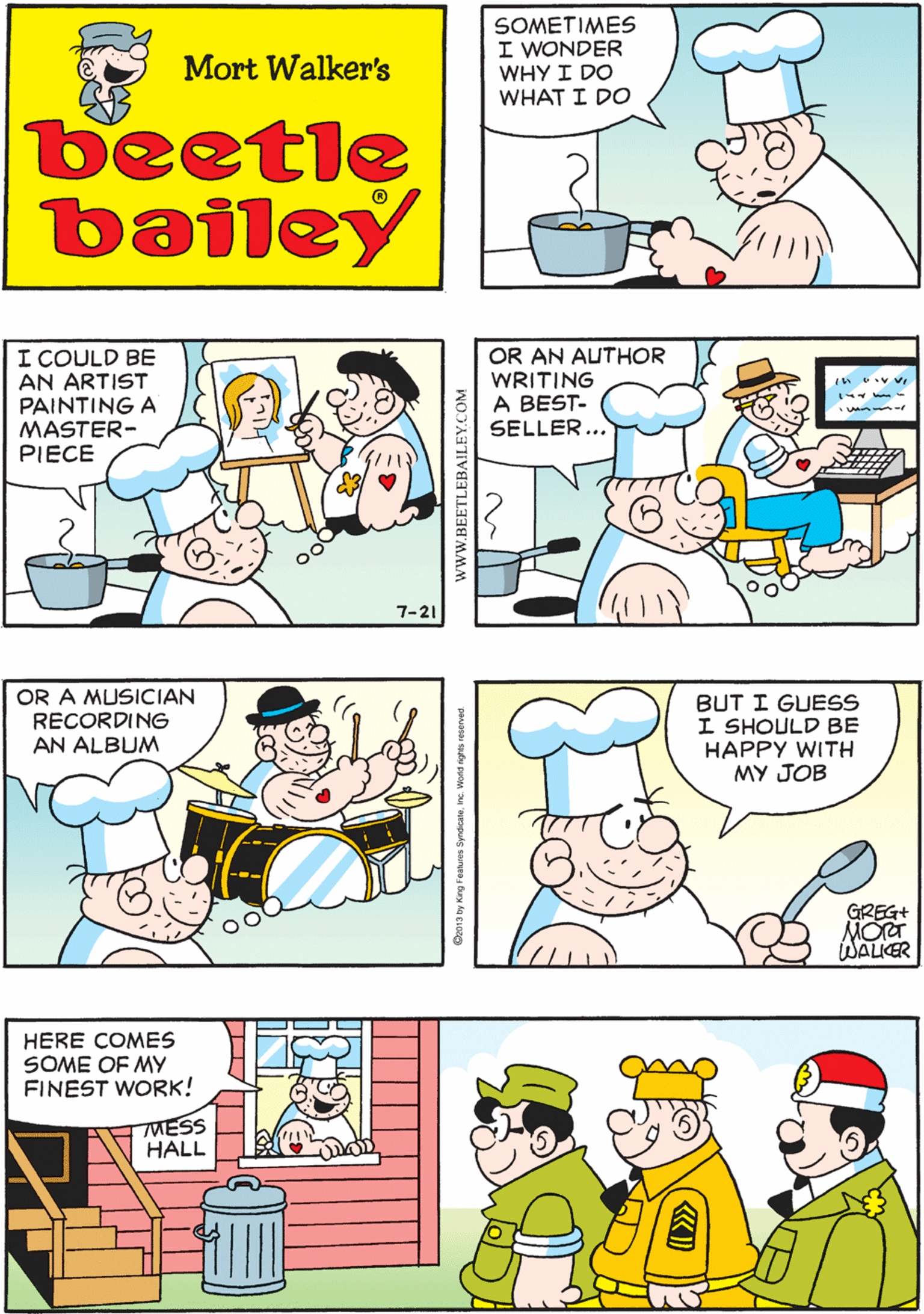 Human OCR: SOMETIMES I WONDER WHY I DO THERE ARE SO MANY OTHER THINGS I COULD BE DOING Mort Walker's WHAT I DO beetle bailey I COULD BE AN ARTIST PAINTING A MASTER- PIECE OR AN AUTHOR WRITING A BEST- SELLER... OR A MUSICIAN RECORDING AN ALBUM 7-21 BUT I GUESS I SHOULD BE HAPPY WITH MY JOB HERE COMES SOME OF MY FINEST WORK! MESS HALL GREG+ MOT WALIER wwW.E SOMETIMES I WONDER WHY I DO THERE ARE SO MANY OTHER THINGS I COULD BE DOING Mort Walker's WHAT I DO beetle bailey I COULD BE AN ARTIST PAINTING A MASTER- PIECE OR AN AUTHOR WRITING A BEST- SELLER... OR A MUSICIAN RECORDING AN ALBUM 7-21 BUT I GUESS I SHOULD BE HAPPY WITH MY JOB HERE COMES SOME OF MY FINEST WORK! MESS HALL GREG+ MOT WALIER wwW.E