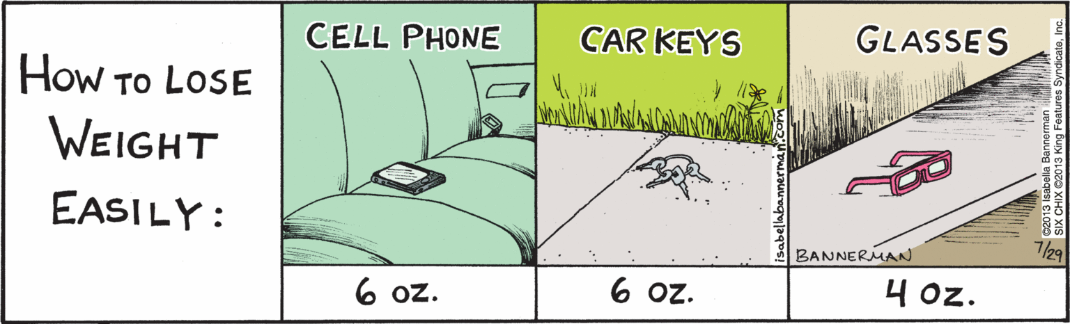 Illustration OCR: HoW TO LOSE WEIGHT EASILY: CELL PHONE - CAR KEYS - 6oz. 6oz. GLASSES- 402. BANNERUAN ©2013Isabella Bannerman SIXCHIX©2013KingFeatures SyndicateInc. isabellabannerman.com HoW TO LOSE WEIGHT EASILY: CELL PHONE - CAR KEYS - 6oz. 6oz. GLASSES- 402. BANNERUAN ©2013Isabella Bannerman SIXCHIX©2013KingFeatures SyndicateInc. isabellabannerman.com