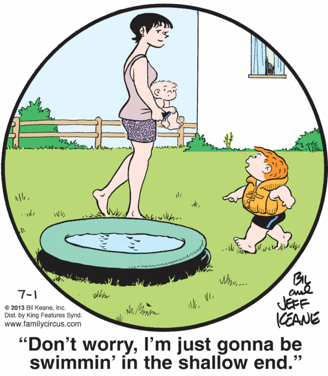 Circle OCR: 7-1 © 2013 Bil KeaneInc. Dist. by King Features Synd. www.familycircus.com JEFF KEANE "Don't worryI'm just gonna be swimmin' in the shallow end." 7-1 © 2013 Bil KeaneInc. Dist. by King Features Synd. www.familycircus.com JEFF KEANE "Don't worryI'm just gonna be swimmin' in the shallow end."