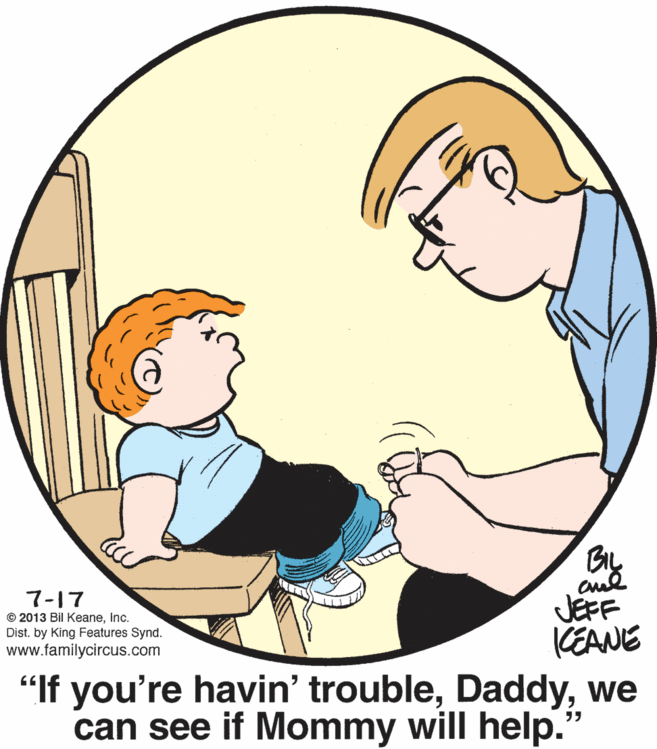 Circle OCR: 7-17 © 2013 Bil Keaneinc. Dist. by King Features Synd. www.familycircus.com JEFF CEANE "If you're havin' troublewe can see if Mommy will help. ? 7-17 © 2013 Bil Keaneinc. Dist. by King Features Synd. www.familycircus.com JEFF CEANE "If you're havin' troublewe can see if Mommy will help. ?