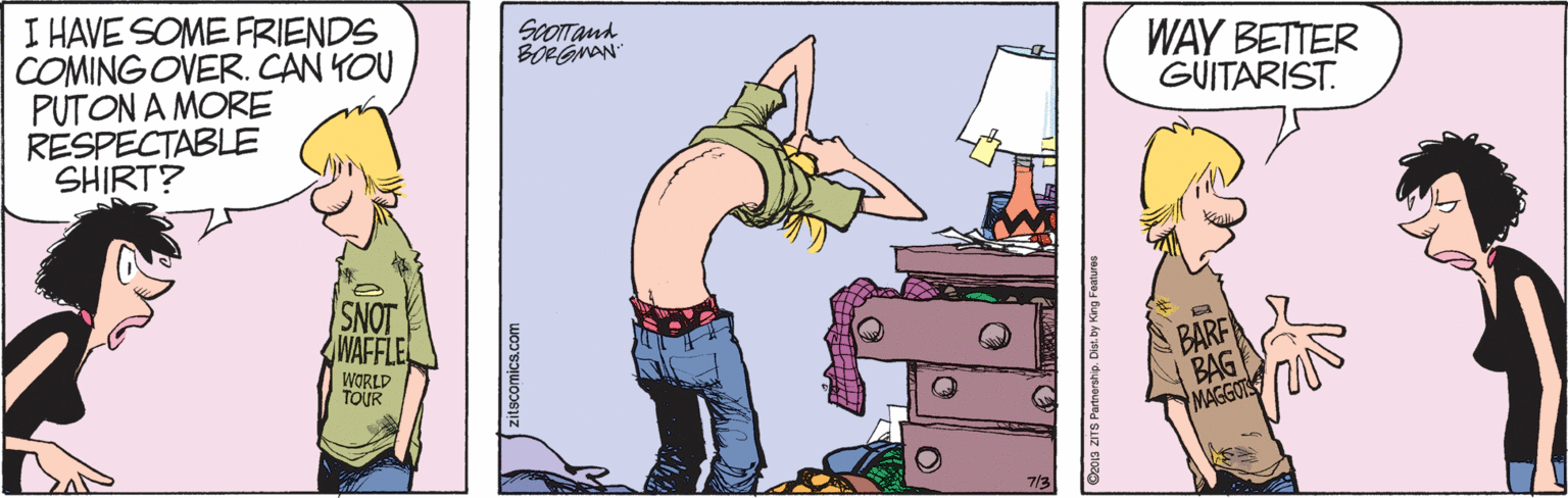 Animated cartoon OCR: I HAVE SOME FRIENDS COMINGOVER. CAN YOU PUTON A MORE RESPECTABLE SHIRT? Scorrand BORGMAN WAY BETTER GUITARIST. SNOT WAFFLE BARF BAG MAGGOTS WORLD TOUR zitscomics.com I HAVE SOME FRIENDS COMINGOVER. CAN YOU PUTON A MORE RESPECTABLE SHIRT? Scorrand BORGMAN WAY BETTER GUITARIST. SNOT WAFFLE BARF BAG MAGGOTS WORLD TOUR zitscomics.com