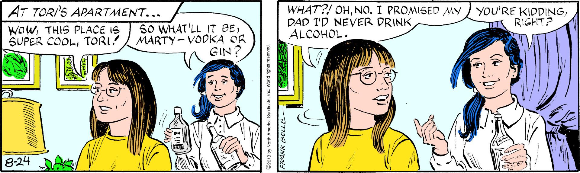 Vertebrate OCR: WHAT?! OHNO. I PROMISED MY DAD I'D NEVER DRINK ALCOHOL. AT TORI'S APARTMENT... YOU'RE KIDDINGA RIGHT? WOWTHIS PLACE IS SUPER COOLTORI! SO WHAT'LL IT BEMARTY- VODKA OR GIN? 8-24 WHAT?! OHNO. I PROMISED MY DAD I'D NEVER DRINK ALCOHOL. AT TORI'S APARTMENT... YOU'RE KIDDINGA RIGHT? WOWTHIS PLACE IS SUPER COOLTORI! SO WHAT'LL IT BEMARTY- VODKA OR GIN? 8-24