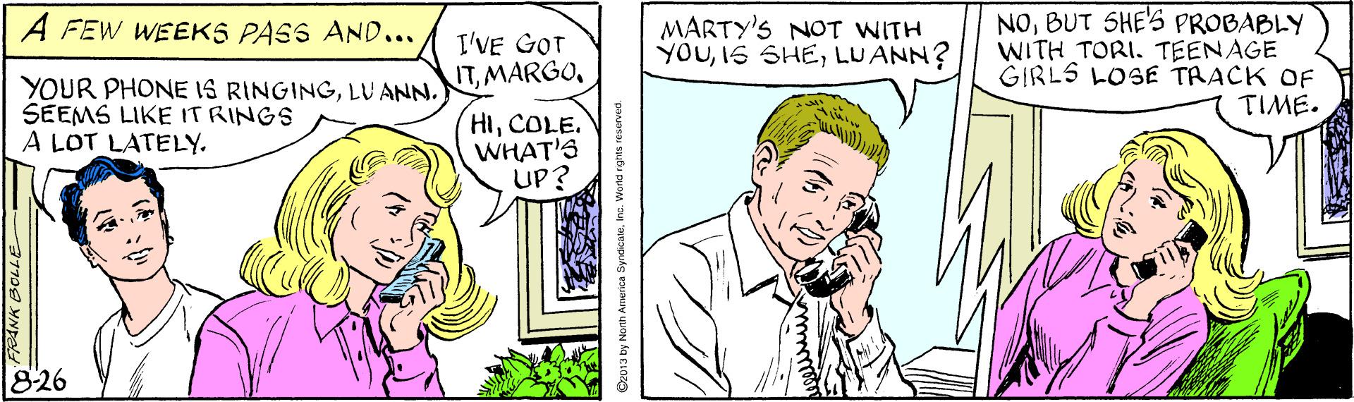 Jaw OCR: MARTY'S NOT WITH YOULUANN? NOBUT SHE'S PROBABLY WITH TORI. TEENAGE GIRLS LOSE TRACK OF TIME. A FEW WEEKS PASS AND... I'VE GOT ITLU ANN. SEEMS LIKE ITRINGS A LOT LATELY. (HICOLE. WHAT'S UP? 826 013 by Nornth America SyndicateInc MARTY'S NOT WITH YOUIS SHELUANN? NOBUT SHE'S PROBABLY WITH TORI. TEENAGE GIRLS LOSE TRACK OF TIME. A FEW WEEKS PASS AND... I'VE GOT ITYOUR PHONE IS RINGINGLU ANN. SEEMS LIKE ITRINGS A LOT LATELY. (HICOLE. WHAT'S UP? 826 013 by Nornth America Syndicate