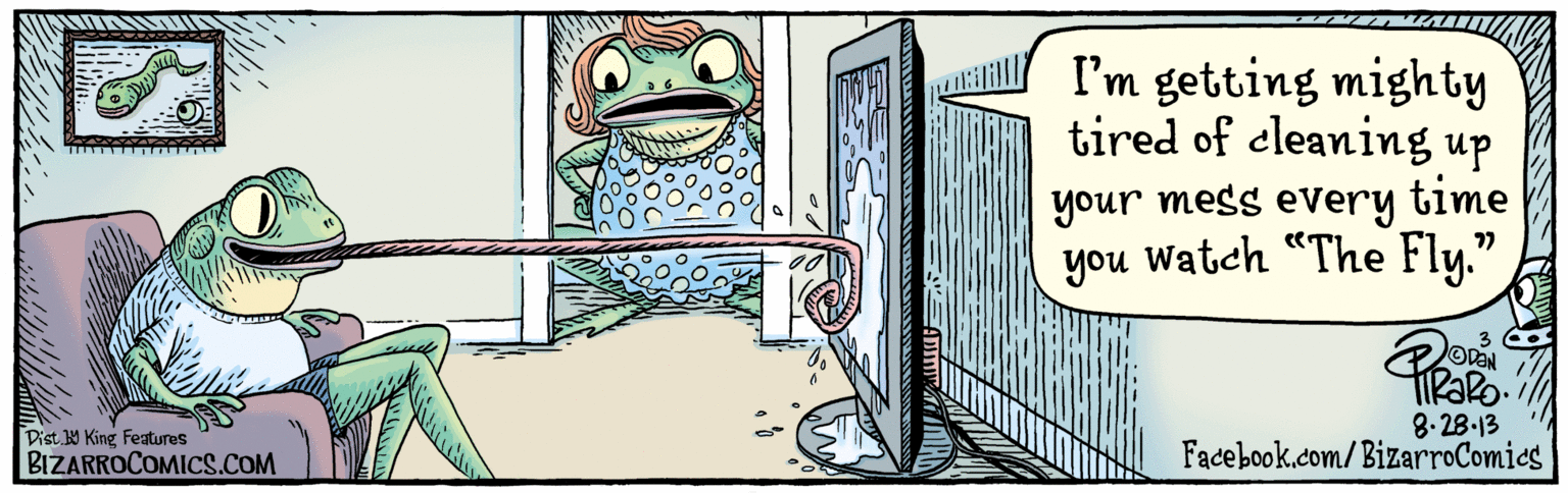 Drawing OCR: BIZARROCOMICS.COM Facebook.com/BizarroComics Dist ý King Taues I'm getting mighty tired of cleaning up your mess every time you Watch “The Fly." 8.28-13 BIZARROCOMICS.COM Facebook.com/BizarroComics Dist ý King Taues I'm getting mighty tired of cleaning up your mess every time you Watch “The Fly." 8.28-13
