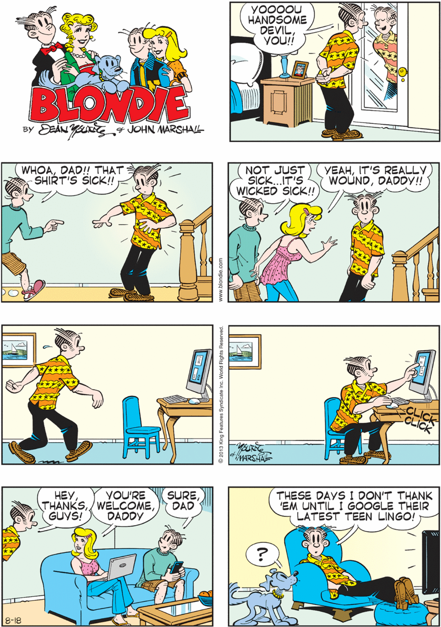 Illustration OCR: YO00ou HANDSOME DEVIL VOU! WAIT'LL EVERYONE SEES THIS BEAUTY! BLOWDIE BY EEAN Yu 4 JOHN MARSHALL WHOADAD!! THAT SHIRT'S SICK! NOT JUST SICK...IT'S WICKED SICK! YEAHIT'S REALLY WOUNDDADDY! ???GUYS! THESE DAYS I DON'T THANK 'EM UNTIL I GOOGLE THEIR LATEST TEEN LINGO! YOU'RE SUREDAD DADDY tARSHAL 8-18 www.blondie.com YO00ou HANDSOME DEVIL VOU! WAIT'LL EVERYONE SEES THIS BEAUTY! BLOWDIE BY EEAN Yu 4 JOHN MARSHALL WHOADAD!! THAT SHIRT'S SICK! NOT JUST SICK...IT'S WICKED SICK! YEAHIT'S REALLY WOUNDDADDY! ???GUYS! THESE DAYS I DON'T THANK 'EM UNTIL I GOOGLE THEIR LATEST TEEN LINGO! YOU'RE SUREDAD DADDY tARSHAL 8-18 www.blondie.com