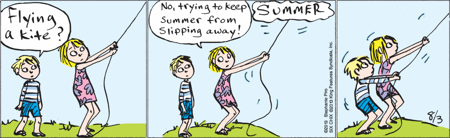 Organism OCR: Flyinga kité? Notrying to keep SUMMER Summer from Slipping away! 8/3 ©2013 Stephanie Piro SIX CHIX ©20 13 King Features SyndicateInc. Flyinga kité? Notrying to keep SUMMER Summer from Slipping away! 8/3 ©2013 Stephanie Piro SIX CHIX ©20 13 King Features Syndicate