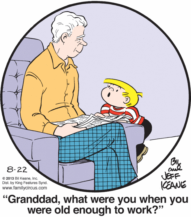 Interaction OCR: 8-22 JEFF KEANE "Granddadwhat were you when you were old enough to work?" © 2013 Bil Keaneinc. Dist. by King Features Synd. www.familycircus.com 8-22 JEFF KEANE "Granddadwhat were you when you were old enough to work?" © 2013 Bil Keaneinc. Dist. by King Features Synd. www.familycircus.com