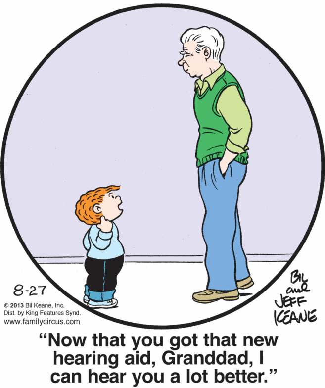 Organism OCR: By JÉFF KEANE "Now that you got that new hearing aidI can hear you a lot better." 8-27 © 2013 Bil Keaneinc. Dist. by King Features Synd. www.familycircus.com By JÉFF KEANE "Now that you got that new hearing aidI can hear you a lot better." 8-27 © 2013 Bil Keaneinc. Dist. by King Features Synd. www.familycircus.com