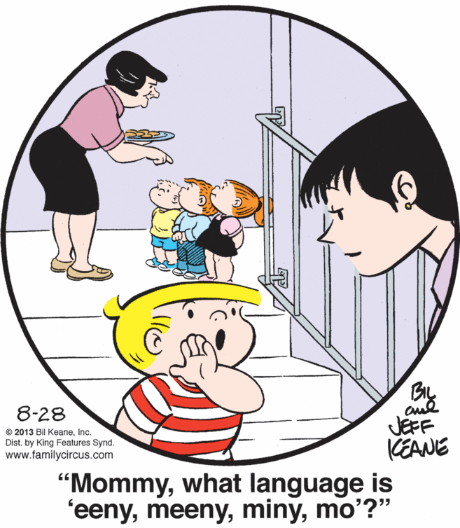Gesture OCR: 8-28 © 2013 Bil KeaneInc. Dist. by King Features Synd. www.familycircus.com JEFF KEANE "Mommywhat language is 'eenymo'?" 8-28 © 2013 Bil KeaneInc. Dist. by King Features Synd. www.familycircus.com JEFF KEANE "Mommywhat language is 'eeny