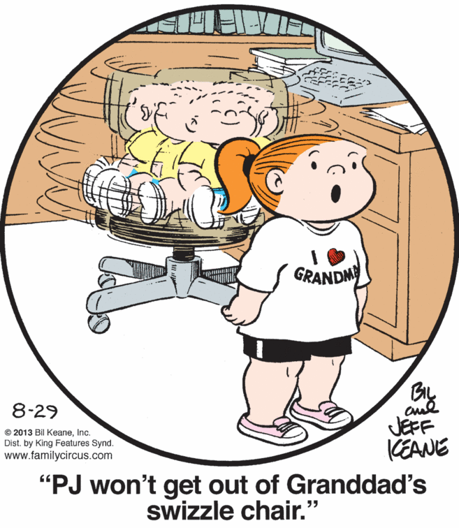 Happy OCR: GRANDM 8-29 © 2013 Bil KeaneInc. Dist. by King Features Synd. www.familycircus.com JEFF ICEANE "PJ won't get out of Granddad's swizzle chair." GRANDM 8-29 © 2013 Bil KeaneInc. Dist. by King Features Synd. www.familycircus.com JEFF ICEANE "PJ won't get out of Granddad's swizzle chair."