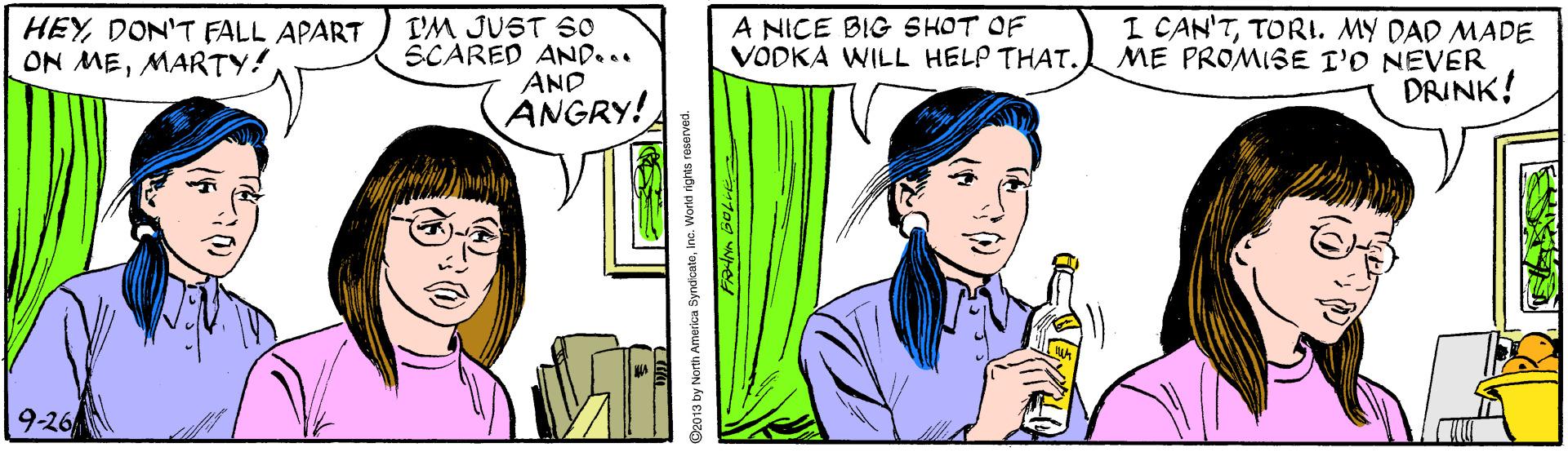 Black hair OCR: A NICE BIG SHOT OF VODKA WILL HELP THAT. I'M JUST So SCARED AND... AND ANGRY! I CAN'TTORI. MY DAD MADE ME PROMISE I'O NEVER DRINK! HEYDON'T FALL APART ON MEMARTY! 9-26 2013 by North America SyndicateInc. Workd rights res A NICE BIG SHOT OF VODKA WILL HELP THAT. I'M JUST So SCARED AND... AND ANGRY! I CAN'TTORI. MY DAD MADE ME PROMISE I'O NEVER DRINK! HEYDON'T FALL APART ON MEMARTY! 9-26 2013 by North America SyndicateInc. Workd rights res