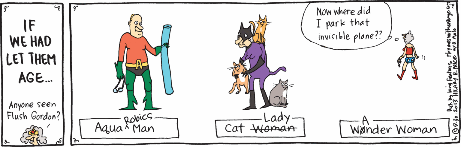 Dog OCR: IF WE HAD LET THEM Now where did I park that invisible plane?? AGE. Anyone seen Flush Gordon? Robics. Aqua Man -Lady- Cat Woman Wender Woman IF WE HAD LET THEM Now where did I park that invisible plane?? AGE. Anyone seen Flush Gordon? Robics. Aqua Man -Lady- Cat Woman Wender Woman