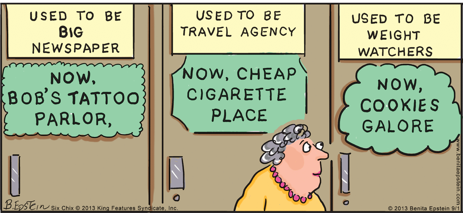 Parallel OCR: USED TO BE USED TO BE USED TO BE BIG NEWSPAPER TRAVEL AGENCY WEIGHT WATCHERS NOWCHEAP NOWBOB'S TATTO NOWCIGARETTE COOKIES PARLORPLACE GALORE B.EDSEIN in Six Chix © 2013 King Features SyndicateInc. © 2013 Benita Epstein 9/1 USED TO BE USED TO BE USED TO BE BIG NEWSPAPER TRAVEL AGENCY WEIGHT WATCHERS NOWCHEAP NOWBOB'S TATTO NOWCIGARETTE COOKIES PARLORPLACE GALORE B.EDSEIN in Six Chix © 2013 King Features SyndicateInc. © 2013 Benita Epstein 9/1