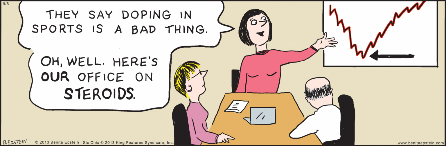 Fiction OCR: THEY SAY DOPING IN SPORTS 1s A BAD THING. OHWELL. HERE'S OUR OFFICE ON STEROIDS. 9/6 Six Chix © 2013 King Features SyndicateInc. B.EDSTEIN © 2013 Benita Epstein www.benitaepstein.com THEY SAY DOPING IN SPORTS 1s A BAD THING. OHWELL. HERE'S OUR OFFICE ON STEROIDS. 9/6 Six Chix © 2013 King Features SyndicateInc. B.EDSTEIN © 2013 Benita Epstein www.benitaepstein.com