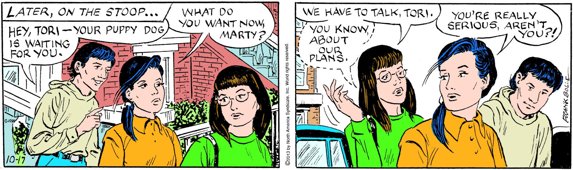 Line OCR: LATERON THE STOOP... WE HAVE TO TALKTORI. WHAT DO YOU WANT NOWMARTY? YOU'RE REALLY SERIQUSAREN'T YOU?! HEY16 WAITING FOR YOU. YOU KNOWABOUT OUR PLANS. 10-17 ©2013 by North America SyndicateInc. W LATERON THE STOOP... WE HAVE TO TALKTORI. WHAT DO YOU WANT NOWMARTY? YOU'RE REALLY SERIQUSAREN'T YOU?! HEYTORI-YOUR PUPPY DOG16 WAITING FOR YOU. YOU KNOWABOUT OUR PLANS. 10-17 ©2013 by North America SyndicateInc. W