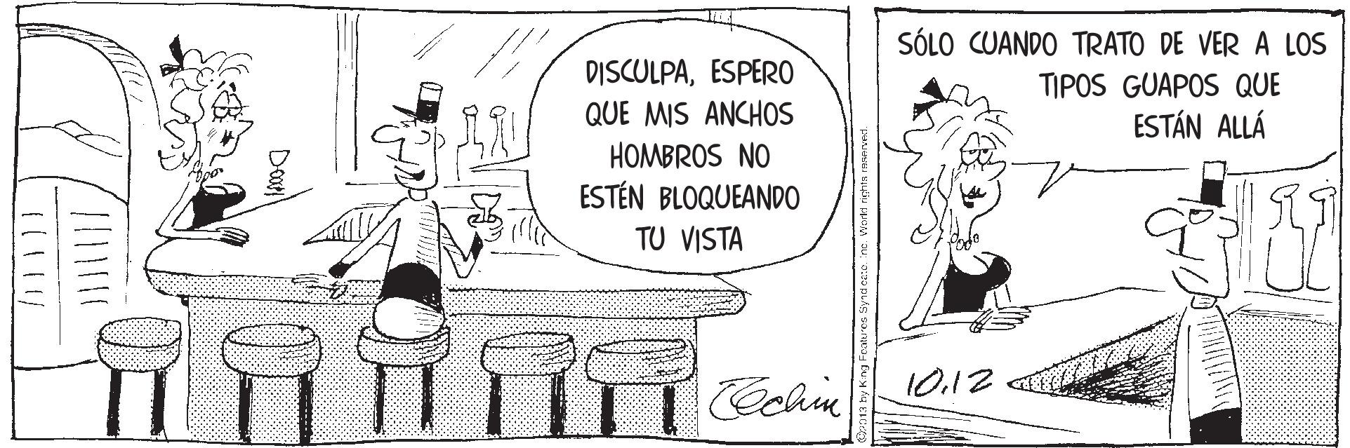Cartoon OCR: SÓLO CUANDO TRATO DE VER A LOS DISCULPAESPERO QUE MIS ANCHOS HOMBROS NO ESTÉN BLOQUEANDO TIPOS GUAPOS QUE ESTÁN ALLÁ TU VISTA 10.12 COchin SÓLO CUANDO TRATO DE VER A LOS DISCULPAESPERO QUE MIS ANCHOS HOMBROS NO ESTÉN BLOQUEANDO TIPOS GUAPOS QUE ESTÁN ALLÁ TU VISTA 10.12 COchin