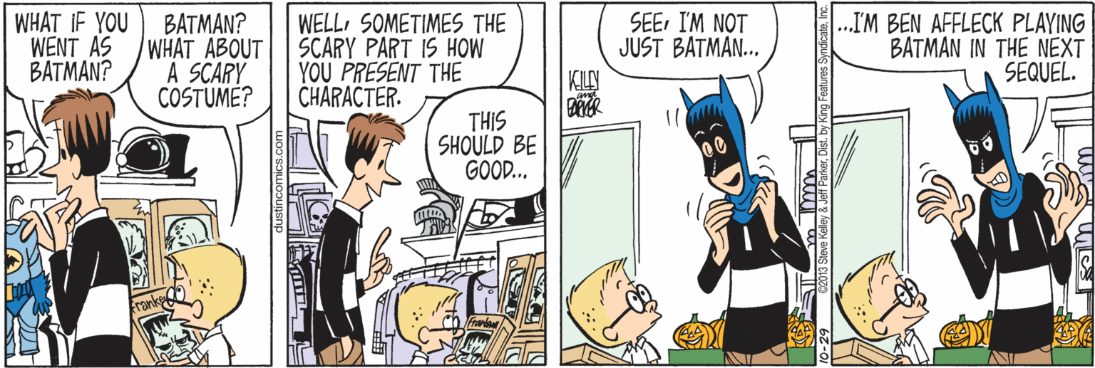 Sharing OCR: WHAT IF YOU WENT AS BATMAN? BATMAN? WHAT ABOUT A SCARY COSTUME? WELLSOMETIMES THE SCARY PART IS HOW YOU PRESENT THE CHARACTER. SEEI'M NOT JUST BATMAN.. .IM BEN AFFLECK PLAYING BATMAN IN THE NEXT SEQUEL. KILY THIS SHOULD BE GOOD. ustincomics.com WHAT IF YOU WENT AS BATMAN? BATMAN? WHAT ABOUT A SCARY COSTUME? WELLSOMETIMES THE SCARY PART IS HOW YOU PRESENT THE CHARACTER. SEEI'M NOT JUST BATMAN.. .IM BEN AFFLECK PLAYING BATMAN IN THE NEXT SEQUEL. KILY THIS SHOULD BE GOOD. ustincomics.com