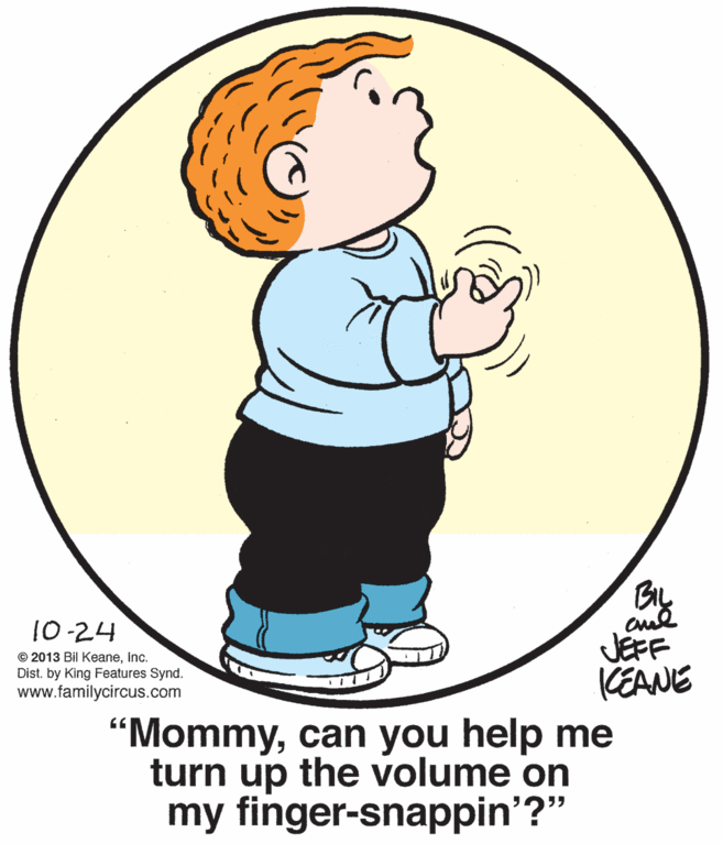 Circle OCR: 10-24 JEFF CEANE “Mommycan you help me turn up the volume on my finger-snappin'?" © 2013 Bil KeaneInc. Dist. by King Features Synd. www.familycircus.com 10-24 JEFF CEANE “Mommycan you help me turn up the volume on my finger-snappin'?" © 2013 Bil KeaneInc. Dist. by King Features Synd. www.familycircus.com