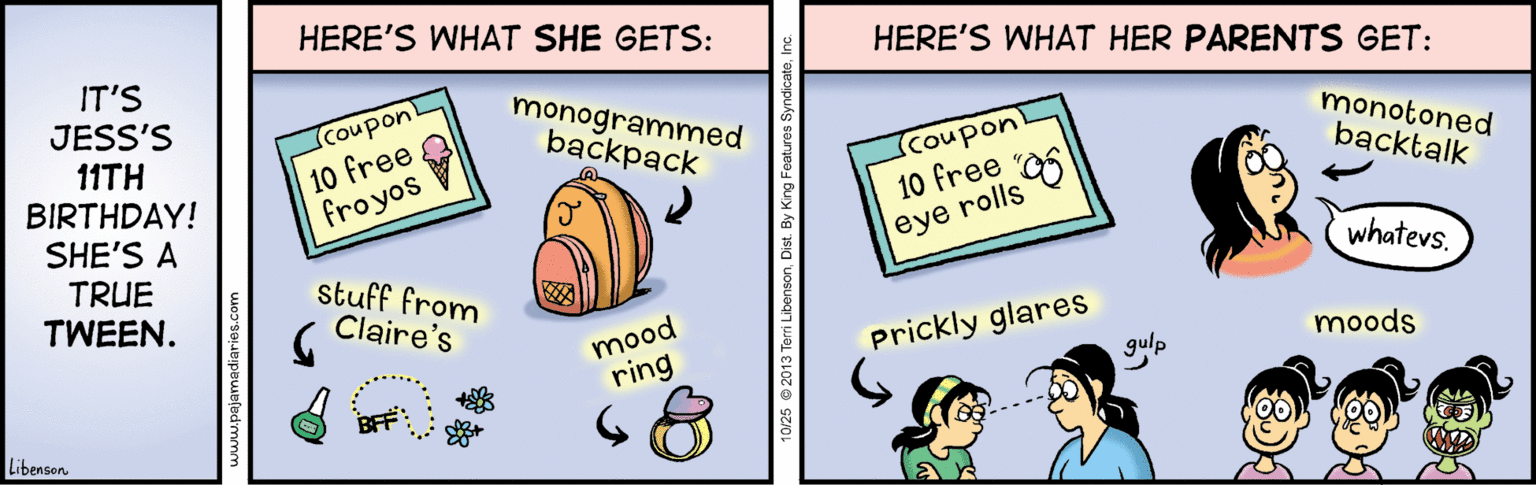 Drawing OCR: HERE'S WHAT SHE GETS: HERE'S WHAT HER PARENTS GET: IT'S JESS'S 11TH BIRTHDAY! SHE'S A TRUE TWEEN. (coupon! 10 free froyos monogrammed backpack Coupon! 10 free monotoned backtalk eye rolls whatevs. stuff from Claire's mood ring prickly glares moods BFF: Libenson 25 2013 Terri LibensonDist. By King HERE'S WHAT SHE GETS: HERE'S WHAT HER PARENTS GET: IT'S JESS'S 11TH BIRTHDAY! SHE'S A TRUE TWEEN. (coupon! 10 free froyos monogrammed backpack Coupon! 10 free monotoned backtalk eye rolls whatevs. stuff from Claire's mood ring prickly glares moods BFF: Libenson 25 2013 Terri LibensonDist. By King