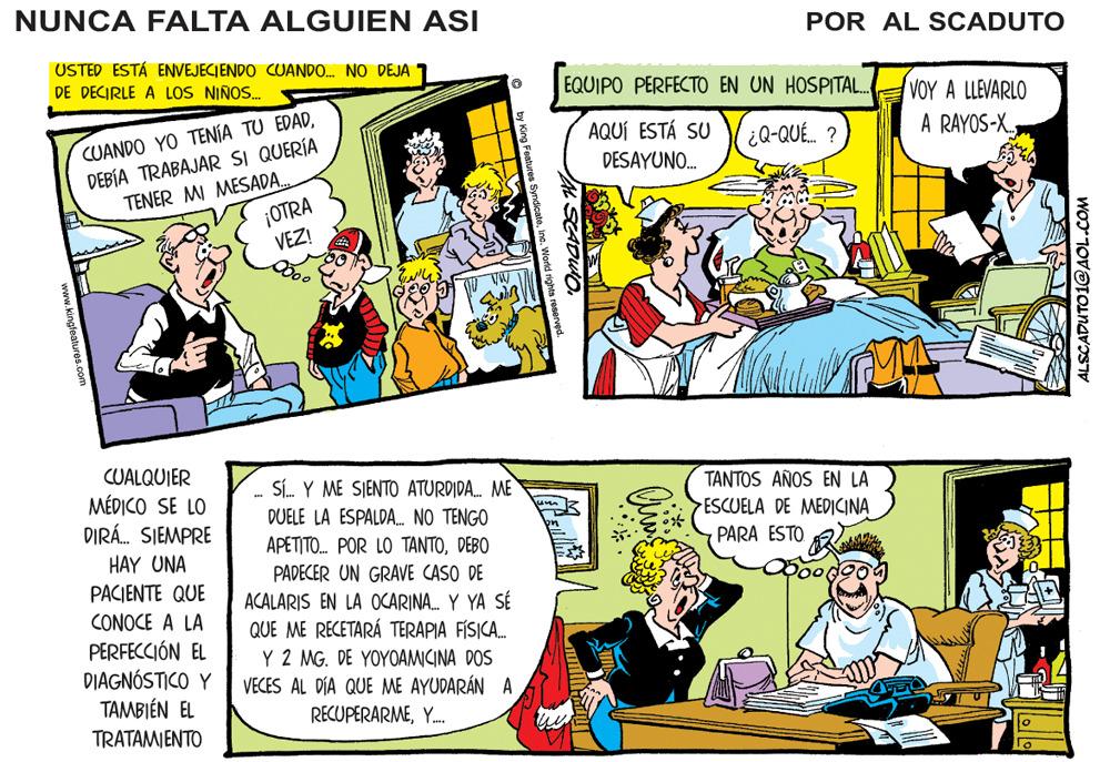 Parallel OCR: NUNCA FALTA ALGUIEN ASI POR AL SCADUTO USTED ESTÁ ENVEJECIENDO CUANDO. NO DEJA 1 DE DECIRLE A LOS NIÑOS. EQUIPO PERFECTO EN UN HOSPITAL. VOY A LLEVARLO CUANDO YO TENÍA TU EDADDEBÍA TRABAJAR SI QUERÍA TENER MI MESADA. ¡OTRA VEZ! AQUÍ ESTÁ SU A RAYOS-X. DESAYUNO. CUALQUIER SÍ. Y ME SJENTO ATURDIDA. DUELE LA ESPALDA. NO TENGO APETITO. POR LO TANTODEBO TANTOS AÑOS EN LA MÉDICO SE LO DIRÁ. SIEMPRE ESCUELA DE MEDICINA PARA ESTO HAY UNA PACIENTE QUE CONOCE A LA PËRFECCIÓN EL DIAGNÓSTICO Y TAMBIÉN EL TRATAMIENTO PADECER UN GRAVE CASO DE ACALARIS EN LA OCARINA. Y YA SÉ QUE ME RECETARÁ TERAPIA FÍSICA. Y 2 MG. DE YOYOAMICINA DOS VECES AL DÍA QUE ME AYUDARÁN A RECUPERARMEY. ALSCADUTO1@ SADUIOwww.kingfeatures.com NUNCA FALTA ALGUIEN ASI POR AL SCADUTO USTED ESTÁ ENVEJECIENDO CUANDO. NO DEJA 1 DE DECIRLE A LOS NIÑOS. EQUIPO PERFECTO EN UN HOSPITAL. VOY A LLEVARLO CUANDO YO TENÍA TU EDADDEBÍA TRABAJAR SI QUERÍA TENER MI MESADA. ¡OTRA VEZ! AQUÍ ESTÁ SU A RAYOS-X. DESAYUNO. CUALQUIER SÍ. Y ME SJENTO ATURDIDA. DUELE LA ESPALDA. NO TENGO APETITO. POR LO TANTODEBO TANTOS AÑOS EN LA MÉDICO SE LO DIRÁ. SIEMPRE ESCUELA DE MEDICINA PARA ESTO HAY UNA PACIENTE QUE CONOCE A LA PËRFECCIÓN EL DIAGNÓSTICO Y TAMBIÉN EL TRATAMIENTO PADECER UN GRAVE CASO DE ACALARIS EN LA OCARINA. Y YA SÉ QUE ME RECETARÁ TERAPIA FÍSICA. Y 2 MG. DE YOYOAMICINA DOS VECES AL DÍA QUE ME AYUDARÁN A RECUPERARMEY. ALSCADUTO1@ SADUIO