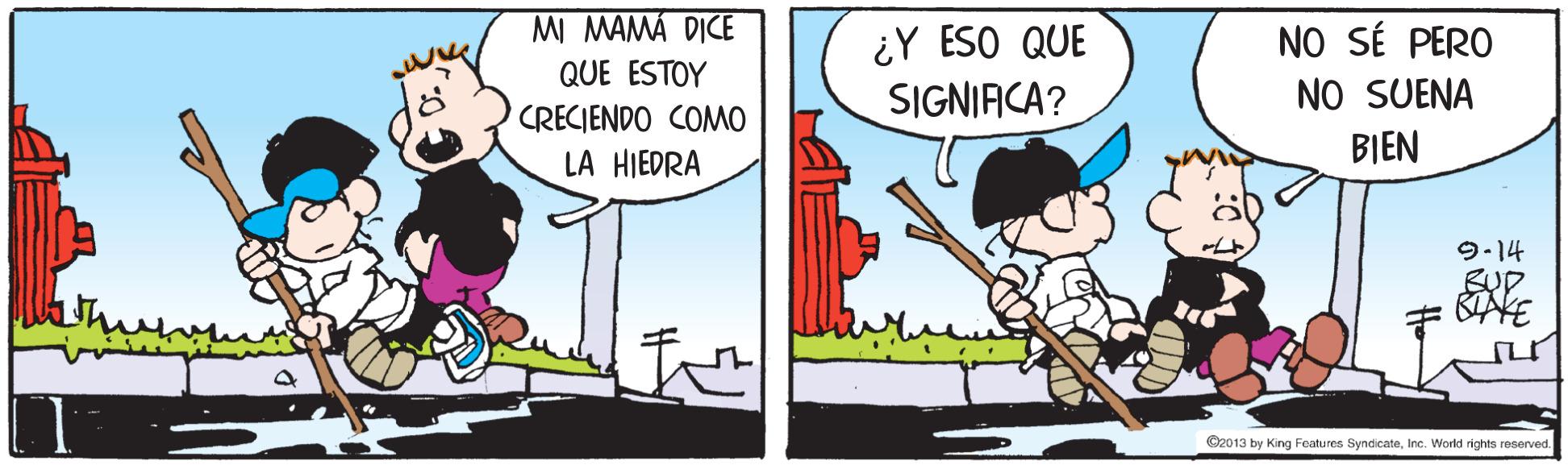 Rectangle OCR: MI MAMÁ DICE ¿Y ESO QUE SIGNIACA? NO SÉ PERO NO SUENA BIEN QUE ESTOY CRECIENDO COMO LA HIEDRA 9-14 SUD ©2013 by King Features SyndicateInc. World rights reserved MI MAMÁ DICE ¿Y ESO QUE SIGNIACA? NO SÉ PERO NO SUENA BIEN QUE ESTOY CRECIENDO COMO LA HIEDRA 9-14 SUD ©2013 by King Features SyndicateInc. World rights reserved