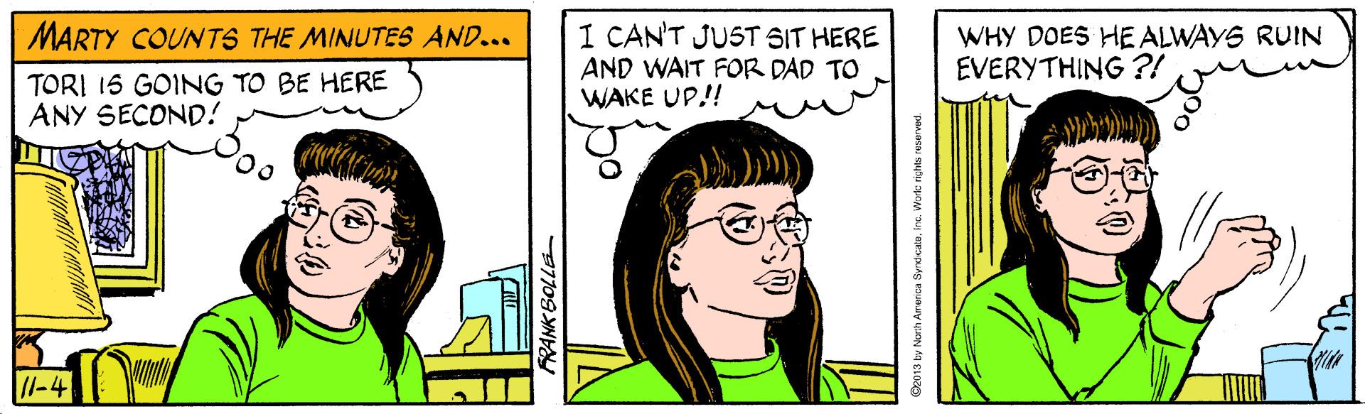 Jaw OCR: 1 CAN'T JUST SIT HERE AND WAIT FOR DAD TO WAKE UP! MARTY COUNTS THE MINUTES AND... WHY DOES HE ALWAYS RUIN EVERYTHING ?! TORI 15 GOING TO BE HERE ANY SECOND! //-4 PRANK BOLLE se013 by North Arerica SyndicaleIno. Worke rights reserved. 1 CAN'T JUST SIT HERE AND WAIT FOR DAD TO WAKE UP! MARTY COUNTS THE MINUTES AND... WHY DOES HE ALWAYS RUIN EVERYTHING ?! TORI 15 GOING TO BE HERE ANY SECOND! //-4 PRANK BOLLE se013 by North Arerica SyndicaleIno. Worke rights reserved.