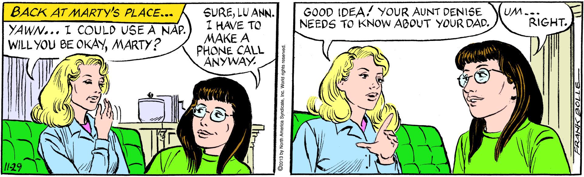 Jaw OCR: BACK AT MARTY'S PLACE... YAWN... I COULD USE A NAP. WILL YOU BE OKAYMARTY? GOOD IDEA! YOUR AUNT DENISE NEEDS TO KNOW ABOUT YOUR DAD. SURELU ANN. I HAVE TO MAKE A PHONE CALL ANYWAY. UM... RIGHT. 1129 FRANK BOLLE BACK AT MARTY'S PLACE... YAWN... I COULD USE A NAP. WILL YOU BE OKAYMARTY? GOOD IDEA! YOUR AUNT DENISE NEEDS TO KNOW ABOUT YOUR DAD. SURELU ANN. I HAVE TO MAKE A PHONE CALL ANYWAY. UM... RIGHT. 1129 FRANK BOLLE