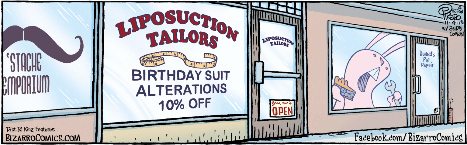 Graphics OCR: TiRaRo I1.4.13 w/ ANDY COWAN 1K25 LIPOSUCTION TAILORS LIPOSUCTION TAILORS BIRTHDAY SUIT ALTERATIONS 10% OFF Yeswe's OPEN BIZARROCOMICS.COM Facebook.com/ BizarroComics Dist 9 King Features TiRaRo I1.4.13 w/ ANDY COWAN 1K25 LIPOSUCTION TAILORS LIPOSUCTION TAILORS BIRTHDAY SUIT ALTERATIONS 10% OFF Yeswe's OPEN BIZARROCOMICS.COM Facebook.com/ BizarroComics Dist 9 King Features
