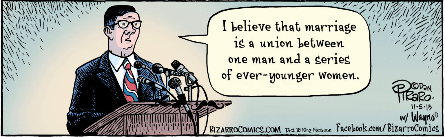 Comics OCR: BIZARROCOMICS.COM I believe that marriage is a union between one man and a series of ever-younger women. TIMA 11.5.13 w/ Waynoo Dist Y King Features BIZARROCOMICS.COM I believe that marriage is a union between one man and a series of ever-younger women. TIMA 11.5.13 w/ Waynoo Dist Y King Features