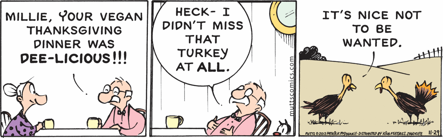 Mammal OCR: ????- I IT'S NICE NOT ?? ?E MILLIEYOUR VEGAN DIDN'T MISS THANKSGIVING DINNER WAS THAT WANTED. DEE-LICIOUS!!!! TURKEY AT ALL. ovO2013 PTekKMDoNEll- DISTRETED Y KiNG FEATORES SADc I1-29 muttscomics ????- I IT'S NICE NOT ?? ?E MILLIEYOUR VEGAN DIDN'T MISS THANKSGIVING DINNER WAS THAT WANTED. DEE-LICIOUS!!!! TURKEY AT ALL. ovO2013 PTekKMDoNEll- DISTRETED Y KiNG FEATORES SADc I1-29 muttscomics
