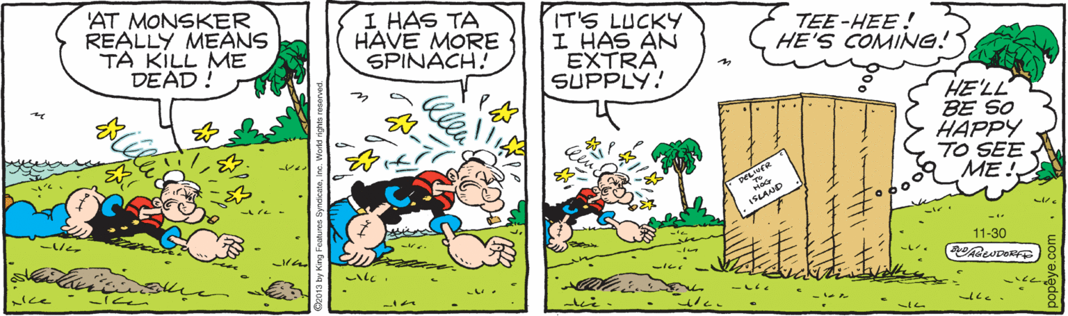 Comic book OCR: 'AT MONSKER REALLY MEANS TA KILL ME DEAD ! I HAS TA HAVE MORE SPINACH! IT'S LUCKY I HAS AN EXTRA SUPPLY! TEE-HEE! HE'S COMING! HE'LL BE SO HAPPY TO SEE ME! ??? ISLAND 11-30 Nce 'AT MONSKER REALLY MEANS TA KILL ME DEAD ! I HAS TA HAVE MORE SPINACH! IT'S LUCKY I HAS AN EXTRA SUPPLY! TEE-HEE! HE'S COMING! HE'LL BE SO HAPPY TO SEE ME! ? ? ? ISLAND 11-30 Nce