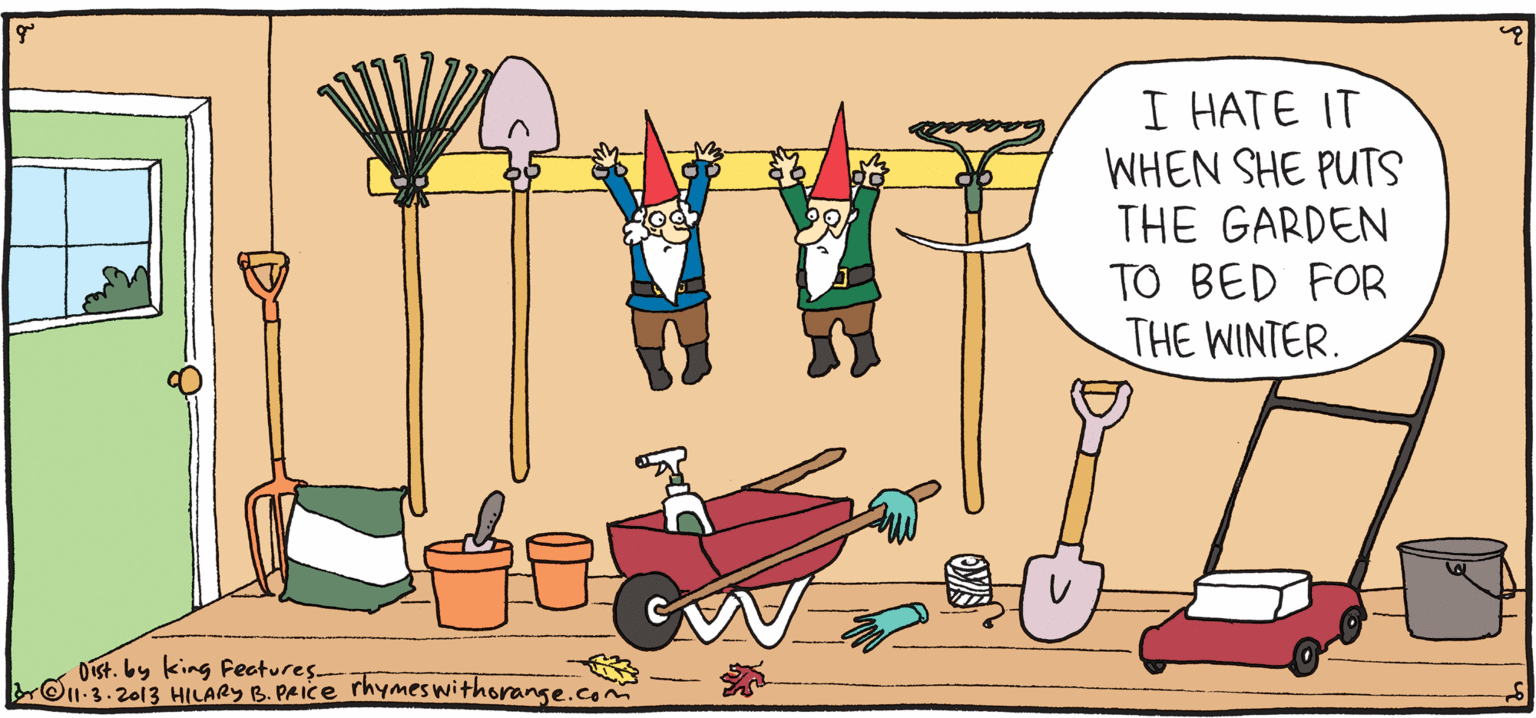 Animated cartoon OCR: I HATE IT WHEN SHE PUTS THE GARDEN TO BED FOR THE WINTER. Rhymes PSH ULPY with Orange by HILARY B. PRICE Oist. by king Fectures Ou-3-2013 HILARYB. PAICE rhymeswithorange.com I HATE IT WHEN SHE PUTS THE GARDEN TO BED FOR THE WINTER. Rhymes PSH ULPY with Orange by HILARY B. PRICE Oist. by king Fectures Ou-3-2013 HILARYB. PAICE rhymeswithorange.com