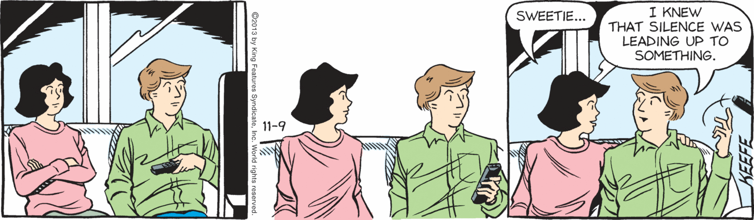 Illustration OCR: I KNEW THAT SILENCE WAS LEADING UP TO SOMETHING. SWEETIE... 11-9 KEEFE I KNEW THAT SILENCE WAS LEADING UP TO SOMETHING. SWEETIE... 11-9 KEEFE