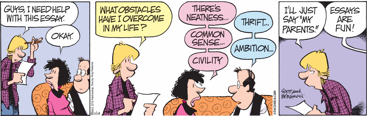 Gesture OCR: GUKSI NEED HELP WITH THIS ESSAY. WHAT OBSTACLES HAVE I OVERCOME IN MY LIFE? THERE'S NEATNESS. I'LL JUST THRIFT.) SAY"MY PARENTS!" ESSAYS ARE FUN! COMMON SENSE. OKAY. AMBITION.. CIVILITY ScOTTand BORGMAN zitscomicad GUKSI NEED HELP WITH THIS ESSAY. WHAT OBSTACLES HAVE I OVERCOME IN MY LIFE? THERE'S NEATNESS. I'LL JUST THRIFT.) SAY"MY PARENTS!" ESSAYS ARE FUN! COMMON SENSE. OKAY. AMBITION.. CIVILITY ScOTTand BORGMAN zitscomicad