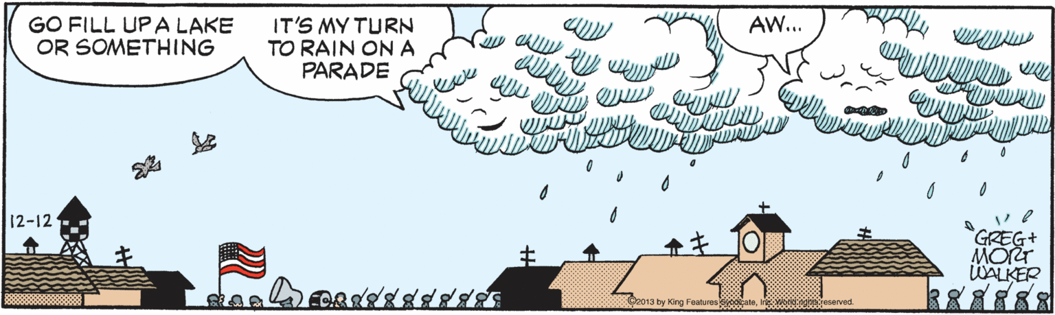 Illustration OCR: AW... GO FILL UPA LAKE OR SOMETHING IT'S MY TURN TO RAIN ONA PARADE 12-12 GREG+ MOR WALKER C2013 by King Features odcateeotdgojeserved. AW... GO FILL UPA LAKE OR SOMETHING IT'S MY TURN TO RAIN ONA PARADE 12-12 GREG+ MOR WALKER C2013 by King Features odcate