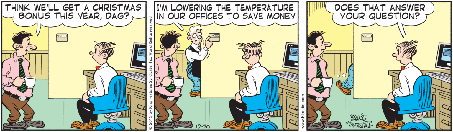 Jaw OCR: THINK WE'LL GET A CHRISTMAS BONUS THIS VEARDAG? I'M LOWERING THE TEMPERATURE IN OUR OFFICES TO SAVE MONEY DOES THAT ANSWER YOUR QUESTION? MRSA 12-20 THINK WE'LL GET A CHRISTMAS BONUS THIS VEARDAG? I'M LOWERING THE TEMPERATURE IN OUR OFFICES TO SAVE MONEY DOES THAT ANSWER YOUR QUESTION? MRSA 12-20