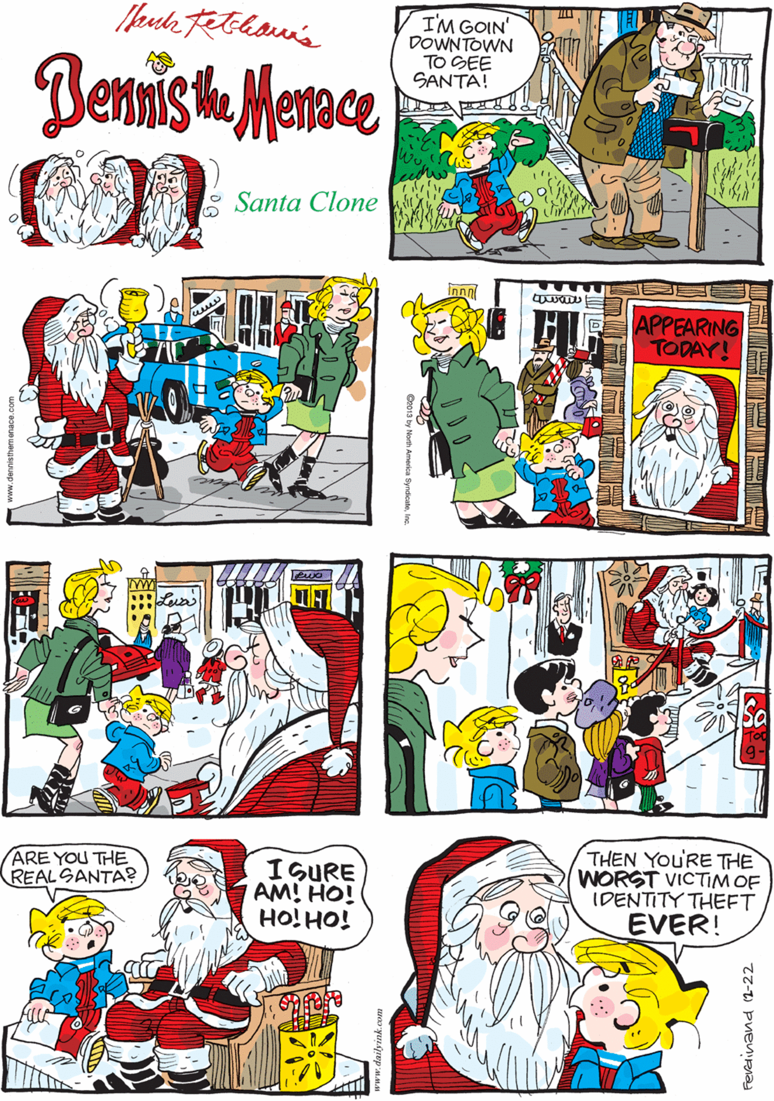 Line OCR: I'M GOIN DOWNTOWN TO SEE SANTA! I HOPE THAT POOR GUY 1S GETTING COMBAT PAY. Dennisth Menace Santa Clone APPEARING TODAY! THEN YOU'RE THE WORST VICTIMOF IDENTITY THEFT EVER! ARE YOU THE REALSANTA? ISURE AM! HO! HO! HO! Ferelinand (2-22 I'M GOIN DOWNTOWN TO SEE SANTA! I HOPE THAT POOR GUY 1S GETTING COMBAT PAY. Dennisth Menace Santa Clone APPEARING TODAY! THEN YOU'RE THE WORST VICTIMOF IDENTITY THEFT EVER! ARE YOU THE REALSANTA? ISURE AM! HO! HO! HO! Ferelinand (2-22
