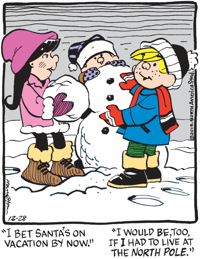 Drawing OCR: 12-28 "I BET SANTAS ON VACATION BY NOW." "I WOULD BEIF I HAD TO LIVE AT THE NORTH POLE." Ham@ton z013NORTH America Synd. 12-28 "I BET SANTAS ON VACATION BY NOW." "I WOULD BEIF I HAD TO LIVE AT THE NORTH POLE." Ham@ton z013NORTH America Synd.