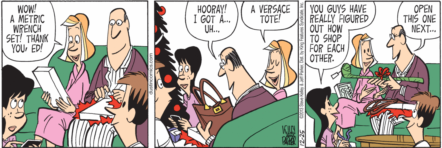 Black hair OCR: WOW! A METRIC WRENCH SET! THANK YOUED! ??ORAY! I GOT A... UH... A VERSACE TOTE! YOU GUYS HAVE REALLY FIGURED OUT HOW TO SHOP FOR EACH OTHER. OPEN THIS ONE NEXT.. KILN 12-25 82013 Steve Keley & Jeff Par WOW! A METRIC WRENCH SET! THANK YOUED! ??ORAY! I GOT A... UH... A VERSACE TOTE! YOU GUYS HAVE REALLY FIGURED OUT HOW TO SHOP FOR EACH OTHER. OPEN THIS ONE NEXT.. KILN 12-25 82013 Steve Keley & Jeff Par