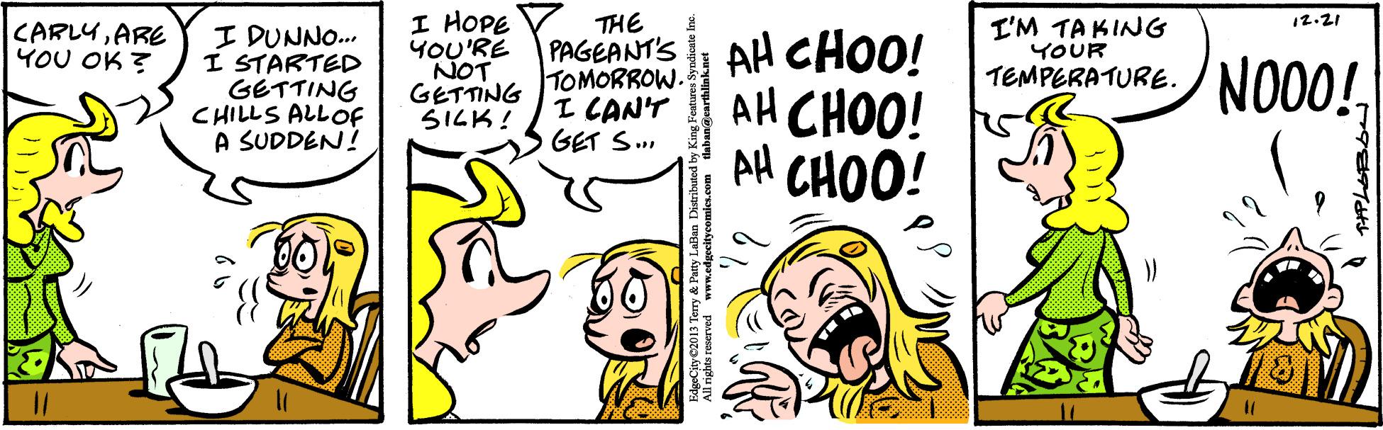 Rectangle OCR: I HOPE YOU'RE THE 12.21 CARLYARE YOU OK ? L'M TAKING YOUR I DUNNO.. I STARTED GETTING CHILLS ALLOF A SUDDEN! PAGEANTS AH CHOO! TOMORROW. I CAN'T GET S... GETTING ?ICK! NOT TEMPERATURE. NO00! AH CHOO! AH CHOO! %3D I HOPE YOU'RE THE 12.21 CARLYARE YOU OK ? L'M TAKING YOUR I DUNNO.. I STARTED GETTING CHILLS ALLOF A SUDDEN! PAGEANTS AH CHOO! TOMORROW. I CAN'T GET S... GETTING ? ICK ! NOT TEMPERATURE. NO00! AH CHOO! AH CHOO! %3D
