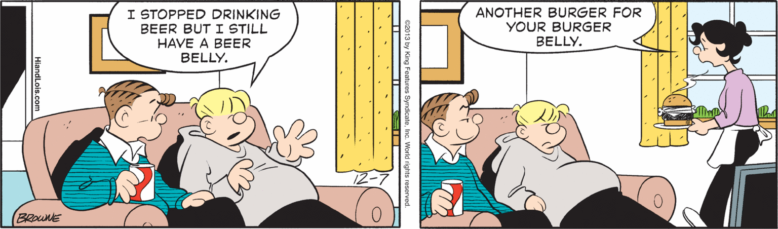 Comics OCR: I STOPPED DRINKING BEER BUT I STILL HAVE A BEER BELLY. ANOTHER BURGER FOR YOUR BURGER BELLY. BROUNE I STOPPED DRINKING BEER BUT I STILL HAVE A BEER BELLY. ANOTHER BURGER FOR YOUR BURGER BELLY. BROUNE