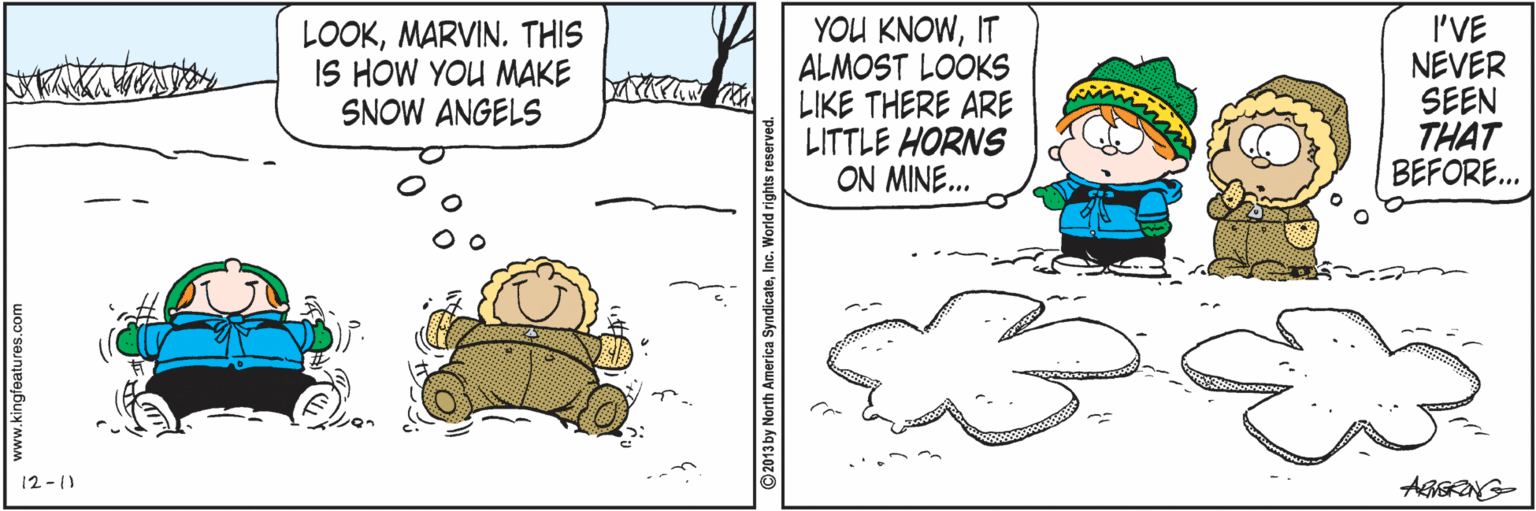 Fiction OCR: LOOKMARVIN. THIS IS HOW YOU MAKE SNOW ANGELS YOU KNOWIT ALMOST LOOKS LIKE THERE ARE LITTLE HORNS ON MINE.. I'VE NEVER SEEN THAT BEFORE. 12-1) LOOKMARVIN. THIS IS HOW YOU MAKE SNOW ANGELS YOU KNOWIT ALMOST LOOKS LIKE THERE ARE LITTLE HORNS ON MINE.. I'VE NEVER SEEN THAT BEFORE. 12-1)