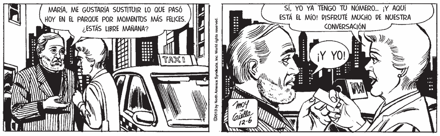 Drawing OCR: MARÍAME GUSTARÍA SUSTITUIR LO QUE PASÓ HOY EN EL PARQUE POR MOMENTOS MÁS FELICES. SÍYO YA TENGO TU NÚMERO. ¡Y AQUÍ ESTÁ EL MÍO! DISFRUTÉ MUCHO DE NUESTRA ¿ESTÁS LIBRE MAÑANA? CONVERSACIÓN TAXI ¡Y YO! moy Gilla 12-6 :::: :::: C2013 by North America SyndicateInc. World rights reserved. MARÍAME GUSTARÍA SUSTITUIR LO QUE PASÓ HOY EN EL PARQUE POR MOMENTOS MÁS FELICES. SÍYO YA TENGO TU NÚMERO. ¡Y AQUÍ ESTÁ EL MÍO! DISFRUTÉ MUCHO DE NUESTRA ¿ESTÁS LIBRE MAÑANA? CONVERSACIÓN TAXI ¡Y YO! moy Gilla 12-6 :::: :::: C2013 by North America SyndicateInc. World rights reserved.