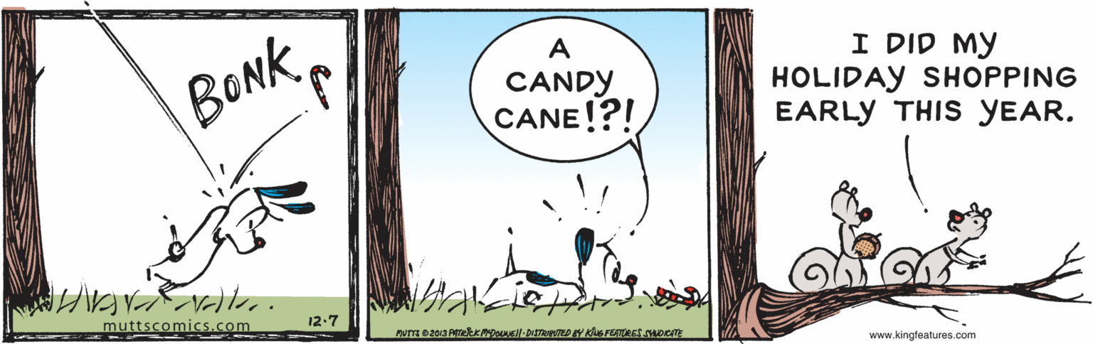 Illustration OCR: BONKJ. A CANDY CANE!?! I DID MY HOLIDAY SHOPPING EARLY THIS YEAR. muttscomics.com 12.7 www.kingfeatures.com BONKJ. A CANDY CANE!?! I DID MY HOLIDAY SHOPPING EARLY THIS YEAR. muttscomics.com 12.7 www.kingfeatures.com