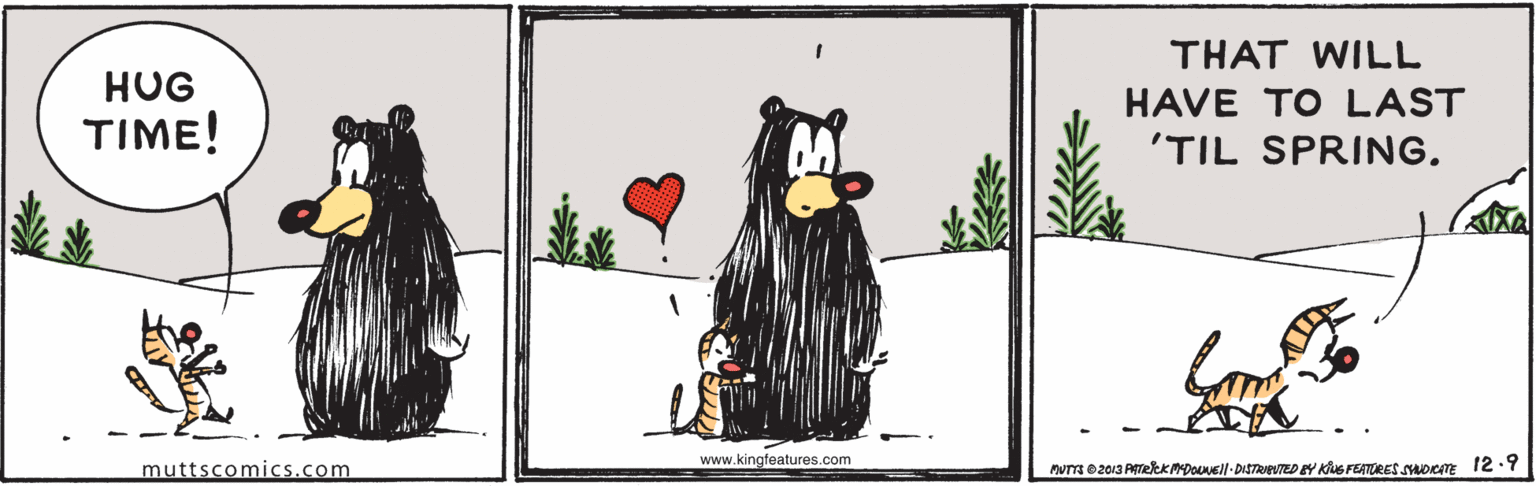 Graphics OCR: THAT WILL HUG HAVE TO LAST TIME! 'TIL SPRING. www.kingfeatures.com muttscomics.com NUTTA O203 Peek MDONEll-DISTRIEVTEDEY Klue FEATERES SADeTE 12.Y THAT WILL HUG HAVE TO LAST TIME! 'TIL SPRING. www.kingfeatures.com muttscomics.com NUTTA O203 Peek MDONEll-DISTRIEVTEDEY Klue FEATERES SADeTE 12.Y