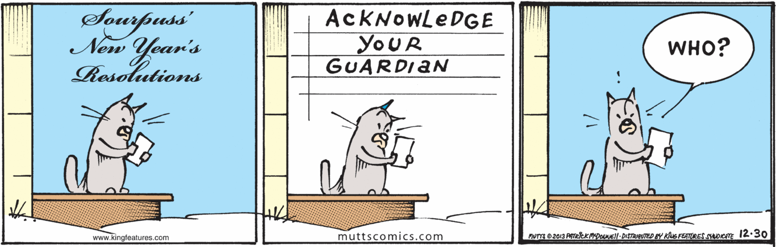 Drawing OCR: Sourpuss' New Year's Resolutions ACKNOWLEDGE YOUR GUARDIAN WHO? www.kingfeatures.com muttscomics.com Sourpuss' New Year's Resolutions ACKNOWLEDGE YOUR GUARDIAN WHO? www.kingfeatures.com muttscomics.com