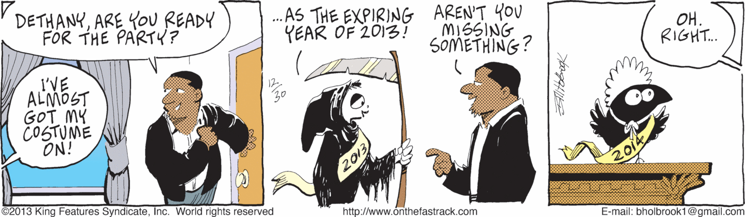 Illustration OCR: DETHANYARE YOU READY FÖR THE PARTY? . AS THE EXPIRING AREN'T YOU MISSING SOMETHING? YEAR OF 2013! OH. RIGHT. I'VE ALMOST GOT MY COSTUME ON! 30 201 ©2013 King Features SyndicateInc. World rights reserved http://www.ónthefastrack.com E-mail: bholbrook1@gmail.com DETHANYARE YOU READY FÖR THE PARTY? . AS THE EXPIRING AREN'T YOU MISSING SOMETHING? YEAR OF 2013! OH. RIGHT. I'VE ALMOST GOT MY COSTUME ON! 30 201 ©2013 King Features SyndicateInc. World rights reserved http://www.ónthefastrack.com E-mail: bholbrook1@gmail.com