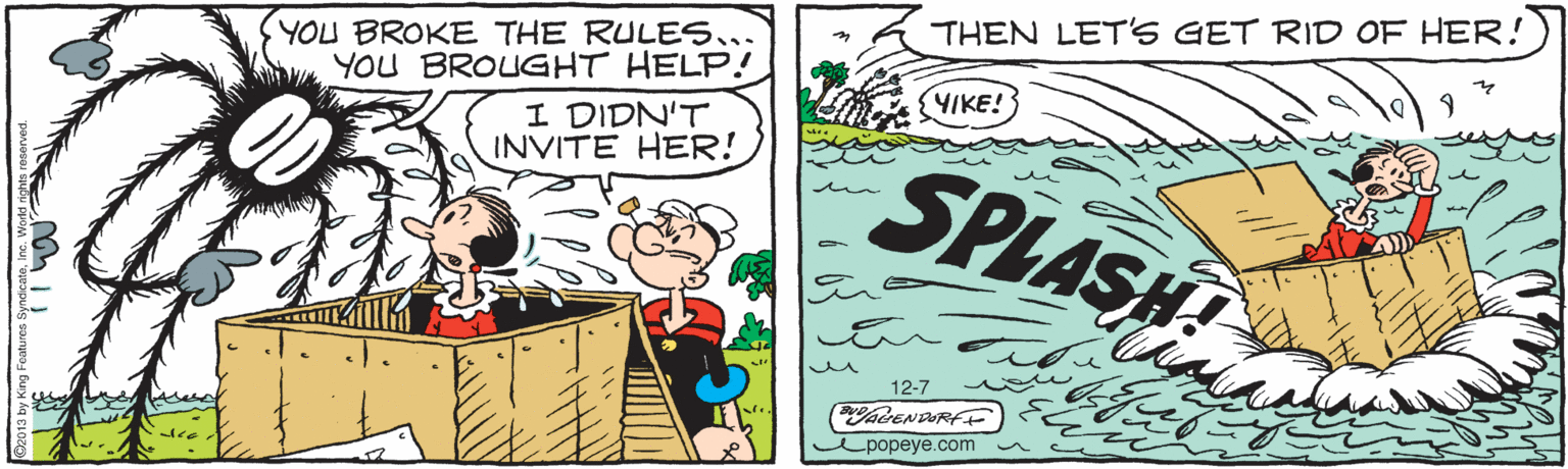 Illustration OCR: THEN LET'S GET RID OF HER! YOU BROKE THE RULES... YOU BROUGHT HELP! I DIDN'T INVITE HER! YIKE! SPLASH 12-7 CENDURFF e popeye.com THEN LET'S GET RID OF HER! YOU BROKE THE RULES... YOU BROUGHT HELP! I DIDN'T INVITE HER! YIKE! SPLASH 12-7 CENDURFF e popeye.com